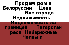 Продам дом в Белоруссии  › Цена ­ 1 300 000 - Все города Недвижимость » Недвижимость за границей   . Татарстан респ.,Набережные Челны г.